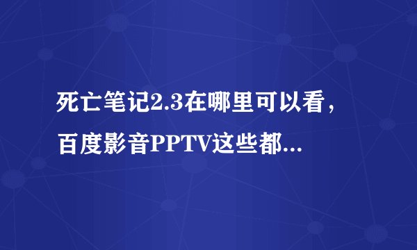 死亡笔记2.3在哪里可以看，百度影音PPTV这些都看不到，急。。。跪求大神