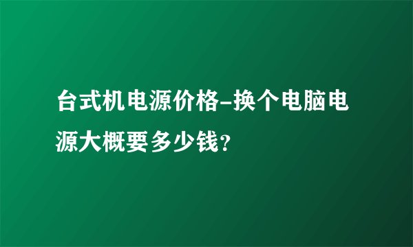 台式机电源价格-换个电脑电源大概要多少钱？