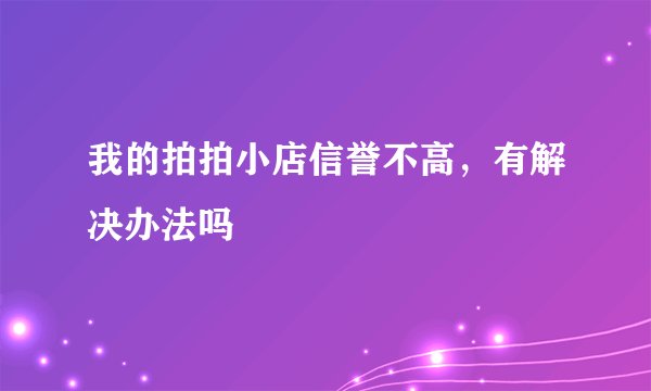 我的拍拍小店信誉不高，有解决办法吗