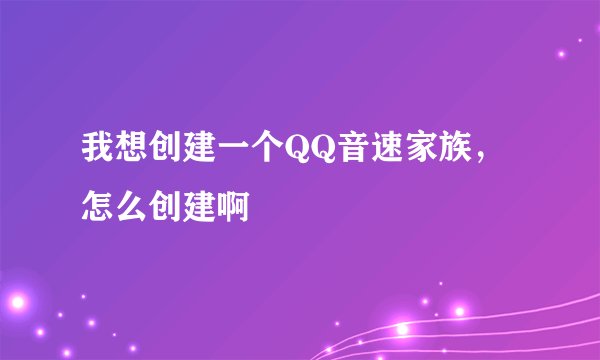 我想创建一个QQ音速家族，怎么创建啊