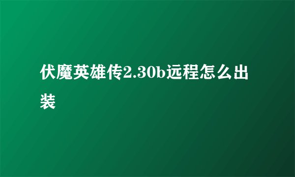 伏魔英雄传2.30b远程怎么出装
