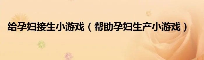 给孕妇接生小游戏（帮助孕妇生产小游戏）