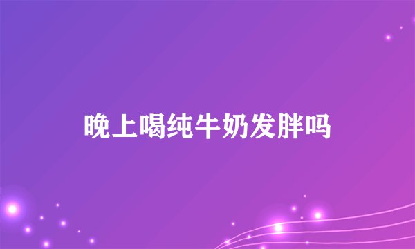 晚上喝纯牛奶发胖吗
