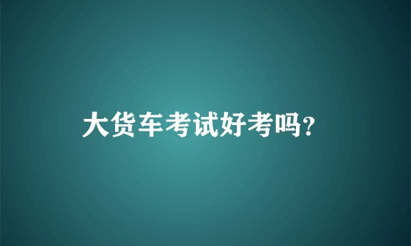 大货车考试好考吗？