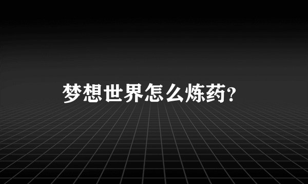 梦想世界怎么炼药？