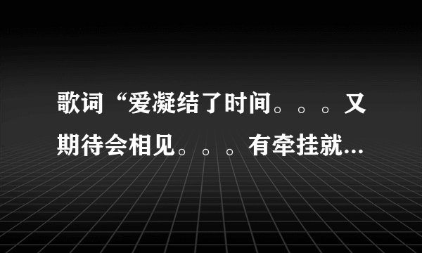 歌词“爱凝结了时间。。。又期待会相见。。。有牵挂就不会飞远。。。”是哪首歌上的啊