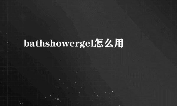 bathshowergel怎么用