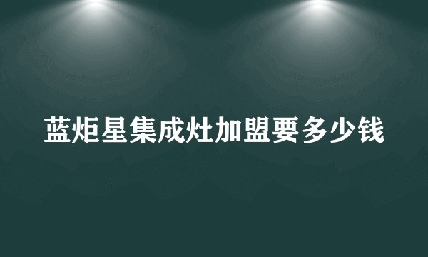 蓝炬星集成灶加盟要多少钱