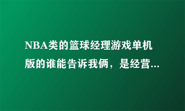 NBA类的篮球经理游戏单机版的谁能告诉我俩，是经营一个球队的能买卖球员那种，不是live和2k那种直接打比赛