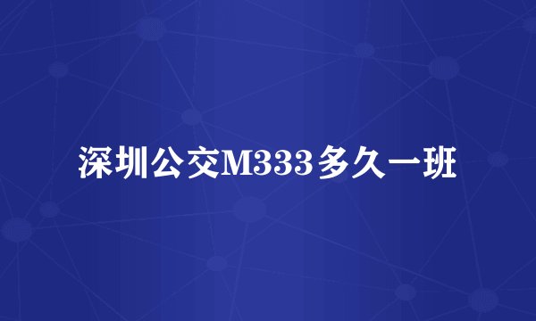 深圳公交M333多久一班