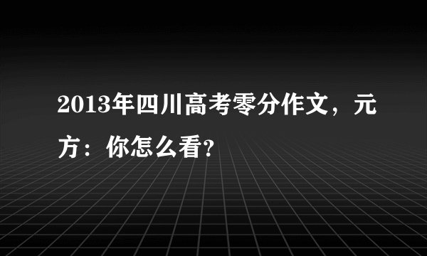 2013年四川高考零分作文，元方：你怎么看？