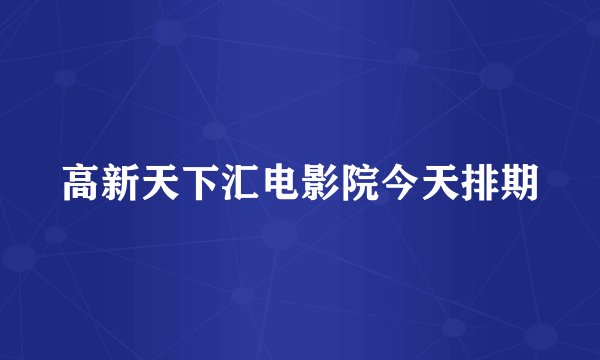 高新天下汇电影院今天排期
