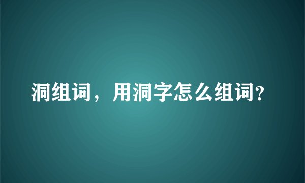 洞组词，用洞字怎么组词？