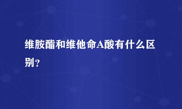 维胺酯和维他命A酸有什么区别？