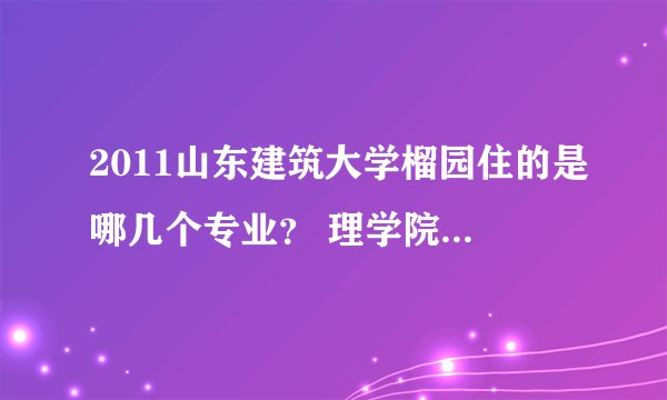2011山东建筑大学榴园住的是哪几个专业？ 理学院的女生住在哪？