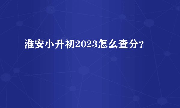 淮安小升初2023怎么查分？