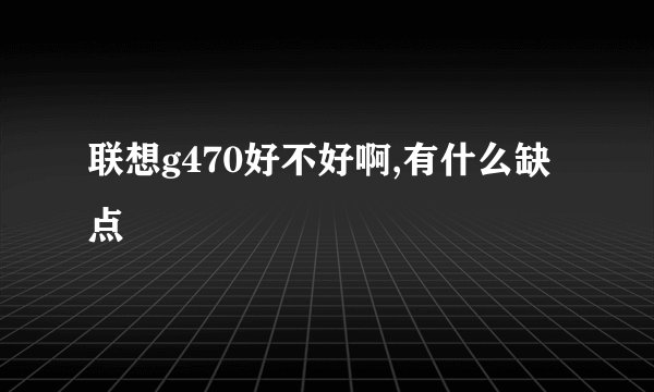 联想g470好不好啊,有什么缺点