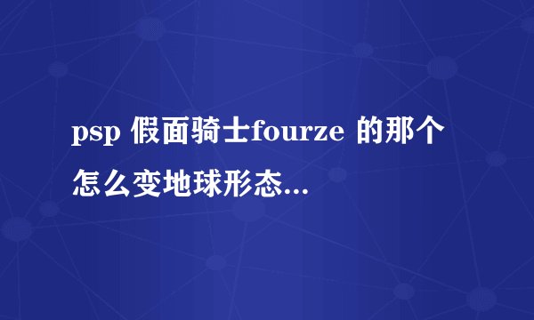 psp 假面骑士fourze 的那个怎么变地球形态？ 不是有魔法师的版本！ fourze的版本