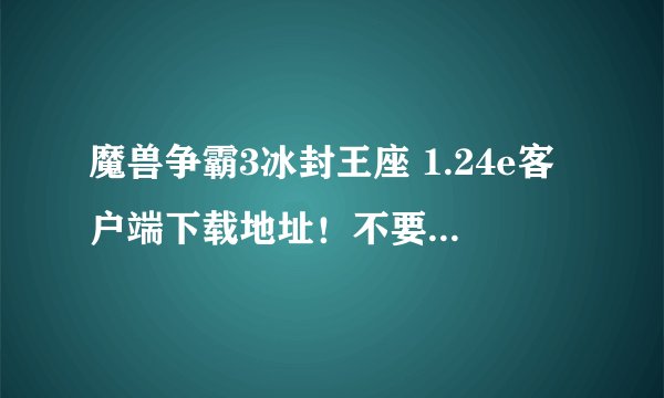 魔兽争霸3冰封王座 1.24e客户端下载地址！不要补丁！！！！谢谢