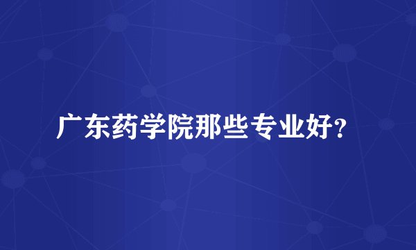 广东药学院那些专业好？