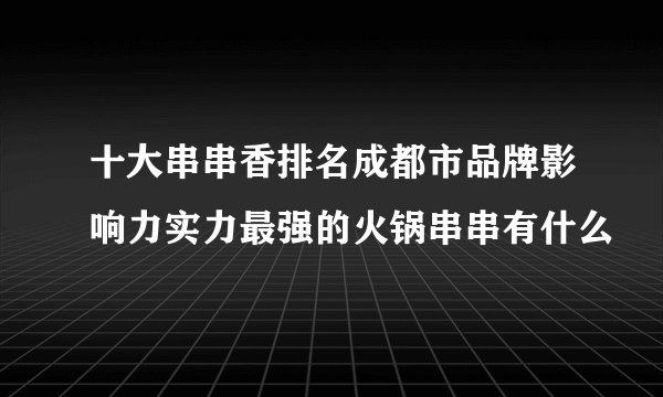 十大串串香排名成都市品牌影响力实力最强的火锅串串有什么