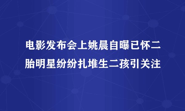 电影发布会上姚晨自曝已怀二胎明星纷纷扎堆生二孩引关注