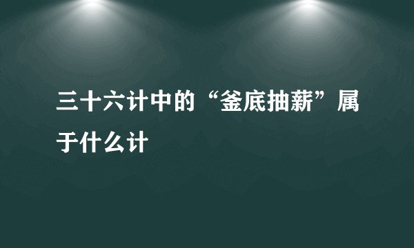 三十六计中的“釜底抽薪”属于什么计