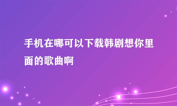 手机在哪可以下载韩剧想你里面的歌曲啊