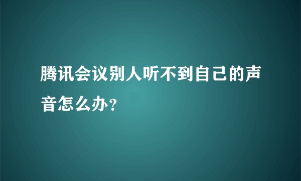 腾讯会议别人听不到自己的声音怎么办？