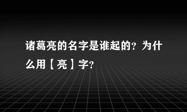 诸葛亮的名字是谁起的？为什么用【亮】字？