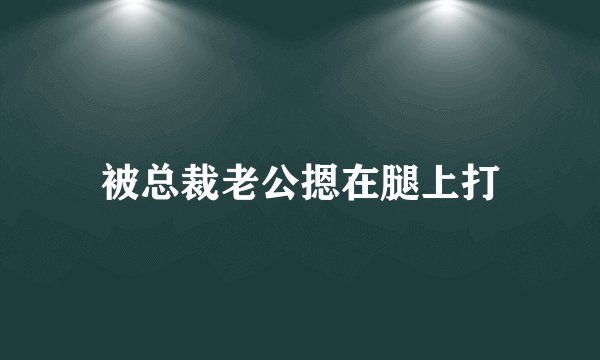 被总裁老公摁在腿上打