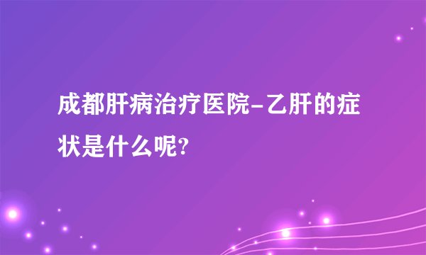 成都肝病治疗医院-乙肝的症状是什么呢?