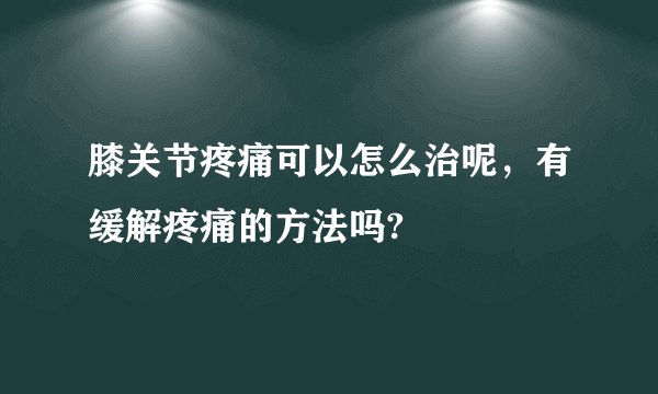 膝关节疼痛可以怎么治呢，有缓解疼痛的方法吗?