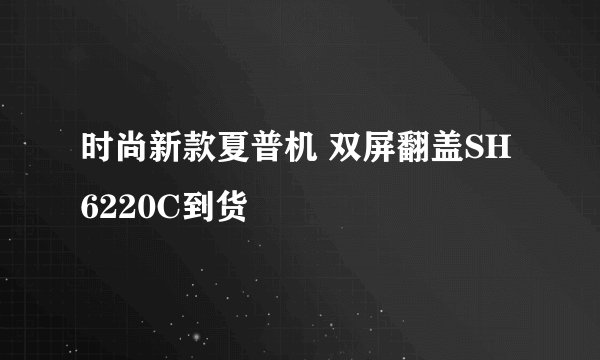 时尚新款夏普机 双屏翻盖SH6220C到货