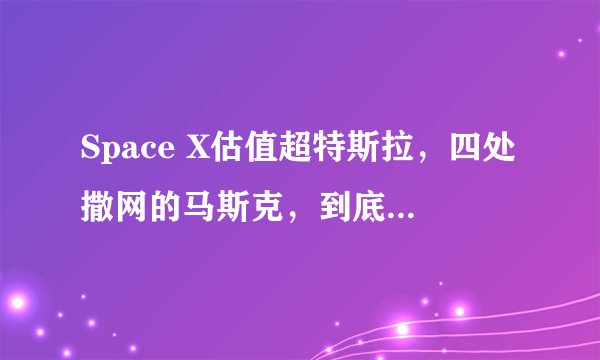 Space X估值超特斯拉，四处撒网的马斯克，到底能创造什么？