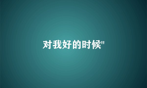 对我好的时候