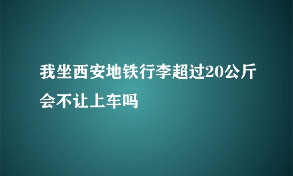 我坐西安地铁行李超过20公斤会不让上车吗