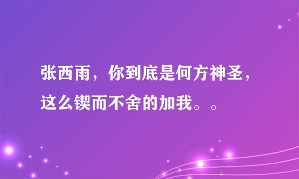 张西雨，你到底是何方神圣，这么锲而不舍的加我。。