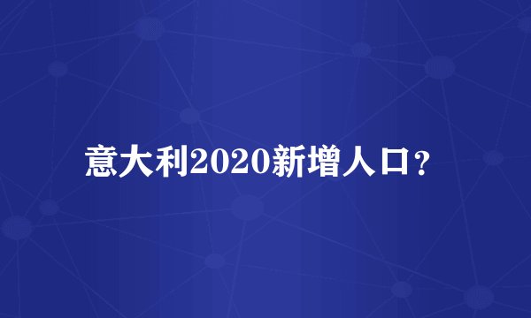 意大利2020新增人口？