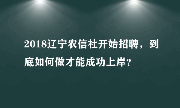 2018辽宁农信社开始招聘，到底如何做才能成功上岸？