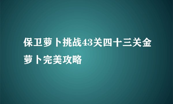 保卫萝卜挑战43关四十三关金萝卜完美攻略