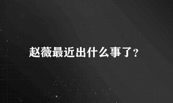 赵薇最近出什么事了？