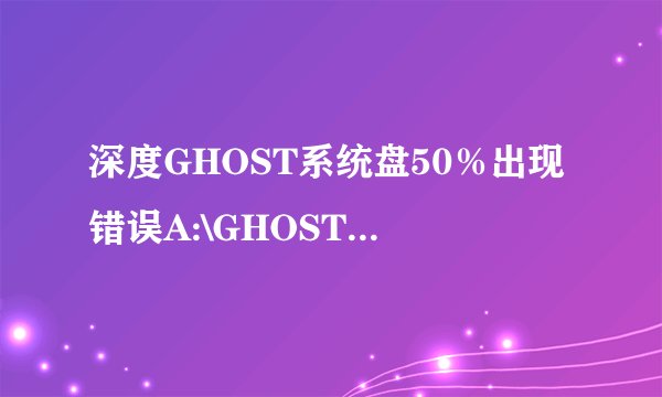 深度GHOST系统盘50％出现错误A:\GHOSTERR.TXT