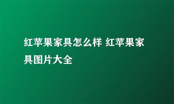 红苹果家具怎么样 红苹果家具图片大全