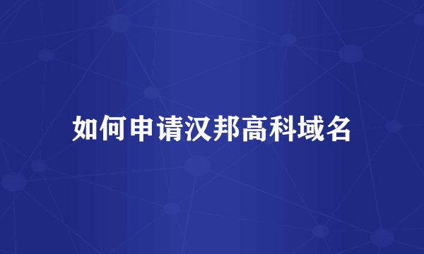 如何申请汉邦高科域名