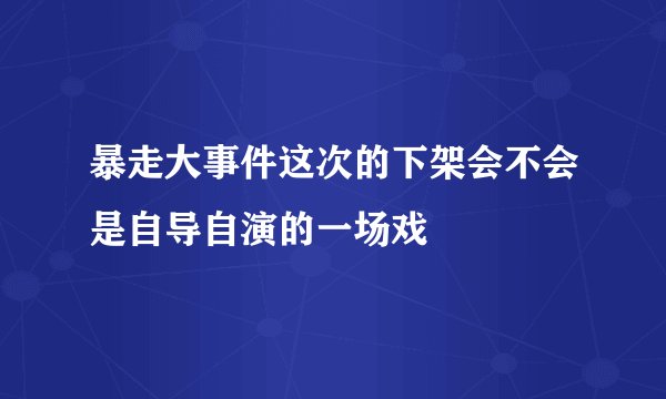 暴走大事件这次的下架会不会是自导自演的一场戏