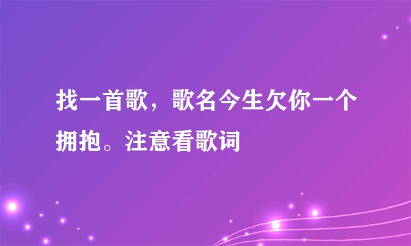 找一首歌，歌名今生欠你一个拥抱。注意看歌词