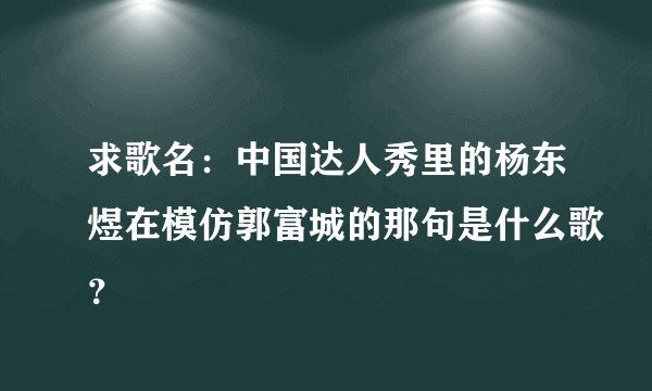 求歌名：中国达人秀里的杨东煜在模仿郭富城的那句是什么歌？