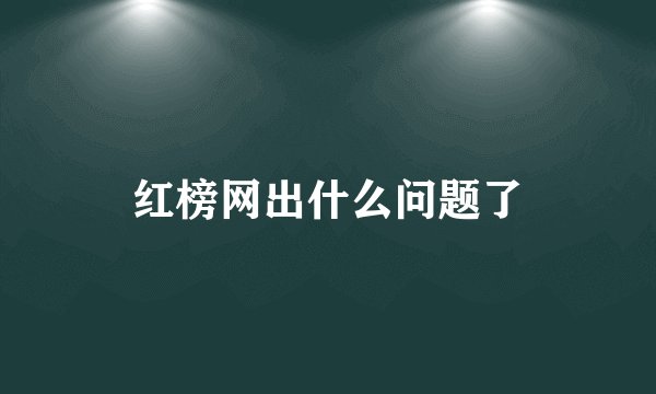 红榜网出什么问题了