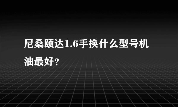 尼桑颐达1.6手换什么型号机油最好？